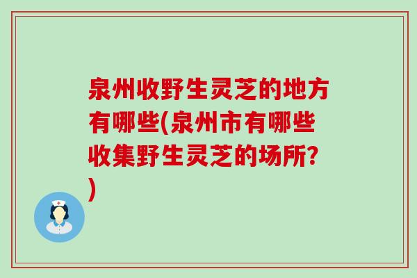 泉州收野生灵芝的地方有哪些(泉州市有哪些收集野生灵芝的场所？)