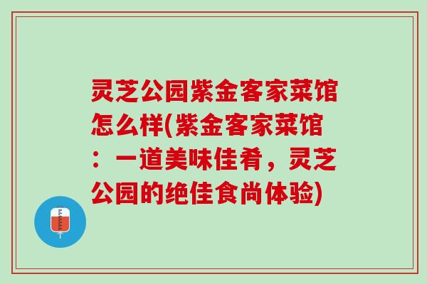 灵芝公园紫金客家菜馆怎么样(紫金客家菜馆:一道美味佳肴,灵芝公园的绝佳食尚体验) 灵芝公园紫金客家菜馆怎么样(紫金客家菜馆:一道美味佳肴,灵芝公园的绝佳食尚体验)