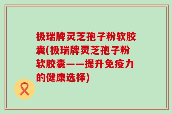 极瑞牌灵芝孢子粉软胶囊(极瑞牌灵芝孢子粉软胶囊——提升免疫力的健康选择)