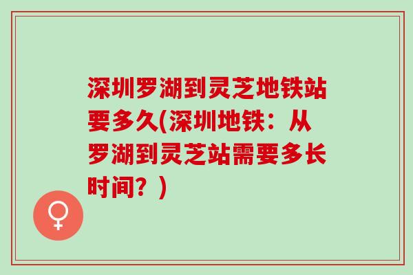 深圳罗湖到灵芝地铁站要多久(深圳地铁：从罗湖到灵芝站需要多长时间？)