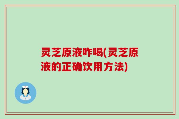 灵芝原液咋喝(灵芝原液的正确饮用方法)