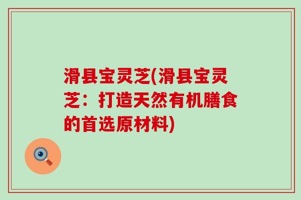 滑县宝灵芝(滑县宝灵芝：打造天然有机膳食的首选原材料)