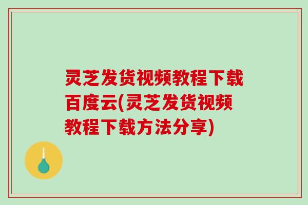 灵芝发货视频教程下载百度云(灵芝发货视频教程下载方法分享)