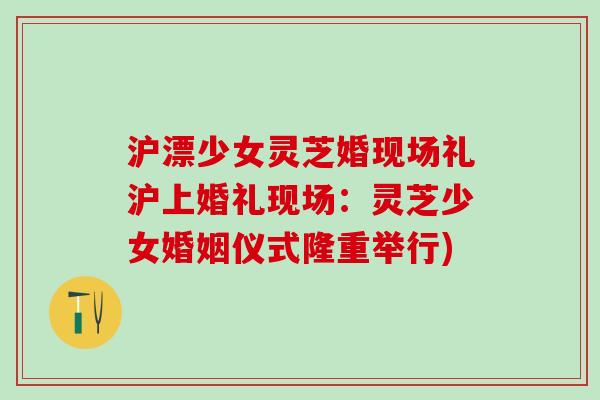 沪漂少女灵芝婚现场礼沪上婚礼现场：灵芝少女婚姻仪式隆重举行)