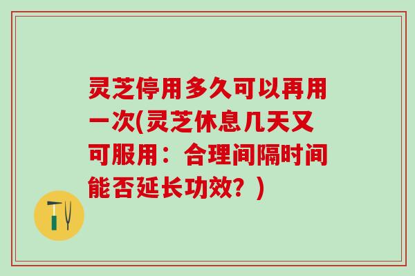 灵芝停用多久可以再用一次(灵芝休息几天又可服用：合理间隔时间能否延长功效？)