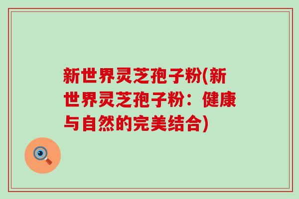 新世界灵芝孢子粉(新世界灵芝孢子粉：健康与自然的完美结合)