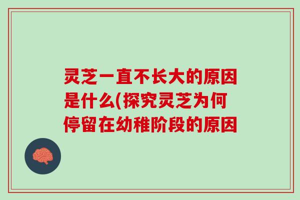 灵芝一直不长大的原因是什么(探究灵芝为何停留在幼稚阶段的原因