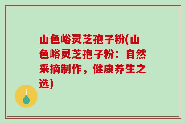 山色峪灵芝孢子粉(山色峪灵芝孢子粉：自然采摘制作，健康养生之选)