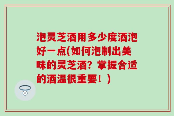 泡灵芝酒用多少度酒泡好一点(如何泡制出美味的灵芝酒？掌握合适的酒温很重要！)