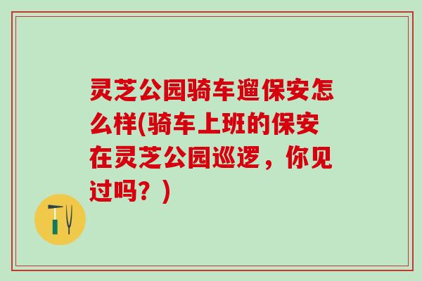 灵芝公园骑车遛保安怎么样(骑车上班的保安在灵芝公园巡逻，你见过吗？)