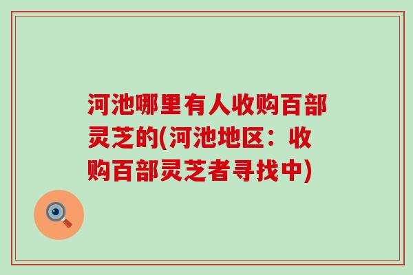 河池哪里有人收购百部灵芝的(河池地区：收购百部灵芝者寻找中)