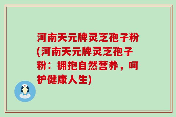 河南天元牌灵芝孢子粉(河南天元牌灵芝孢子粉：拥抱自然营养，呵护健康人生)