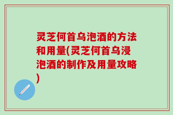 灵芝何首乌泡酒的方法和用量(灵芝何首乌浸泡酒的制作及用量攻略)