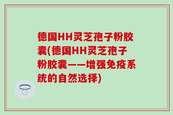 德国HH灵芝孢子粉胶囊(德国HH灵芝孢子粉胶囊——增强免疫系统的自然选择)