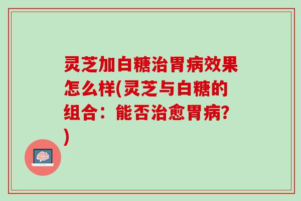 灵芝加白糖治胃病效果怎么样(灵芝与白糖的组合：能否治愈胃病？)