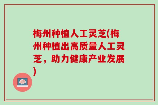 梅州种植人工灵芝(梅州种植出高质量人工灵芝，助力健康产业发展)