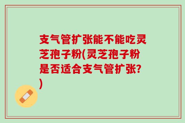 支气管扩张能不能吃灵芝孢子粉(灵芝孢子粉是否适合支气管扩张？)