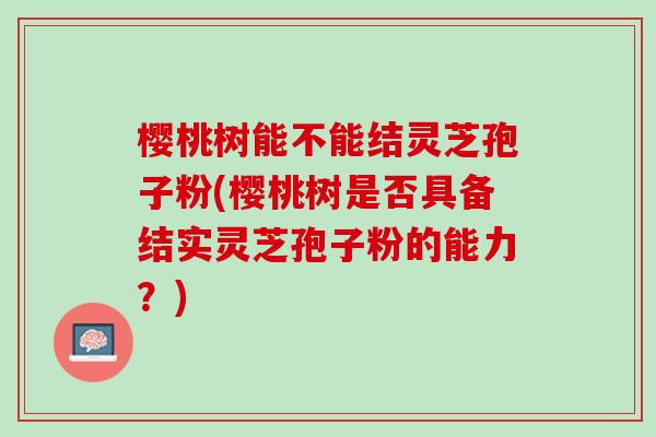 樱桃树能不能结灵芝孢子粉(樱桃树是否具备结实灵芝孢子粉的能力？)