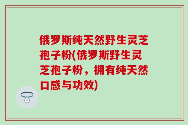 俄罗斯纯天然野生灵芝孢子粉(俄罗斯野生灵芝孢子粉，拥有纯天然口感与功效)