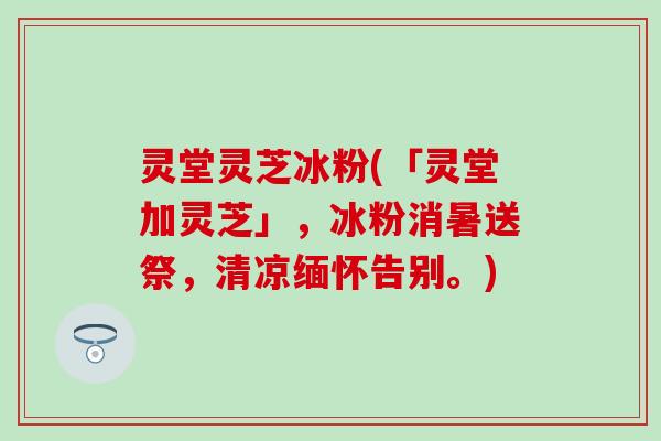 灵堂灵芝冰粉(「灵堂加灵芝」，冰粉消暑送祭，清凉缅怀告别。)