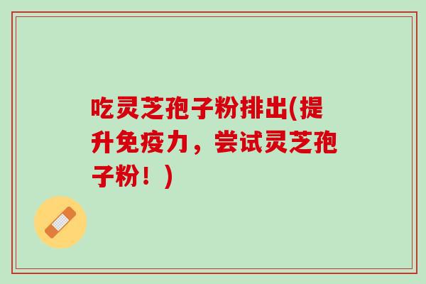 吃灵芝孢子粉排出(提升免疫力，尝试灵芝孢子粉！)