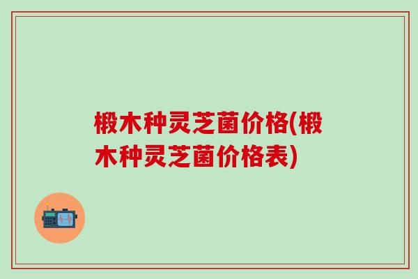 椴木种灵芝菌价格(椴木种灵芝菌价格表)