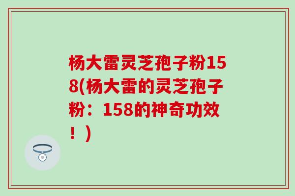 杨大雷灵芝孢子粉158(杨大雷的灵芝孢子粉：158的神奇功效！)