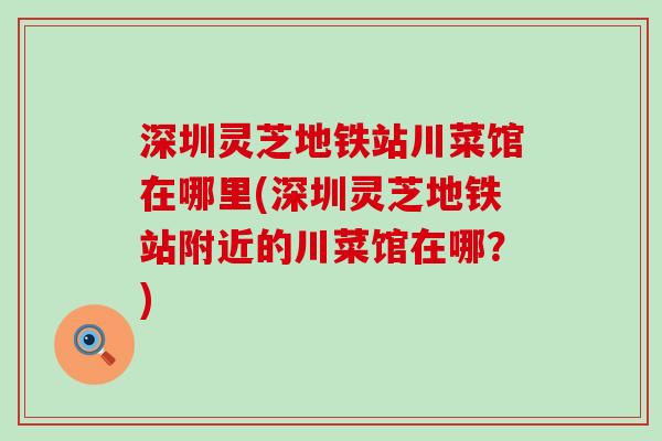 深圳灵芝地铁站川菜馆在哪里(深圳灵芝地铁站附近的川菜馆在哪？)