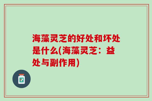 海藻灵芝的好处和坏处是什么(海藻灵芝：益处与副作用)