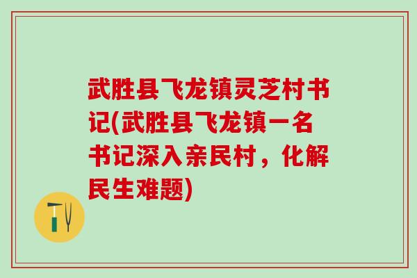 武胜县飞龙镇灵芝村书记(武胜县飞龙镇一名书记深入亲民村，化解民生难题)