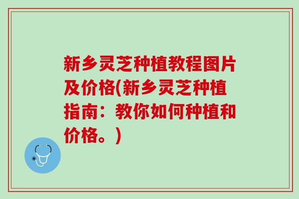 新乡灵芝种植教程图片及价格(新乡灵芝种植指南：教你如何种植和价格。)