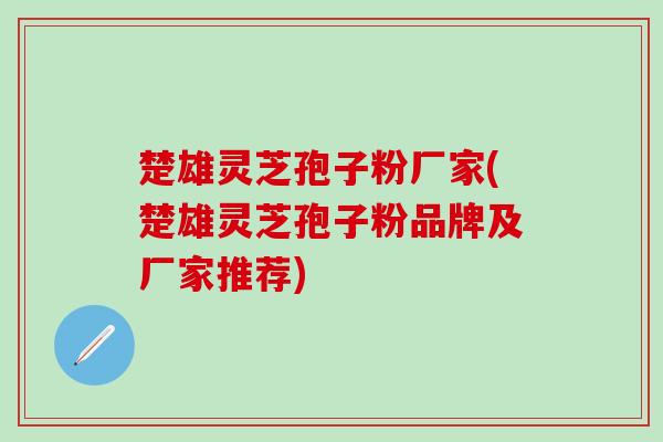 楚雄灵芝孢子粉厂家(楚雄灵芝孢子粉品牌及厂家推荐)