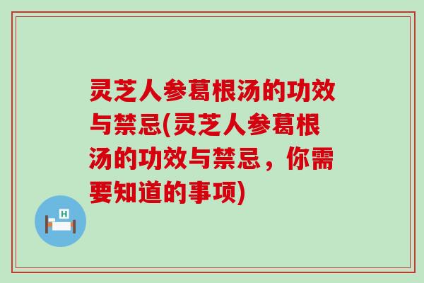 灵芝人参葛根汤的功效与禁忌(灵芝人参葛根汤的功效与禁忌，你需要知道的事项)