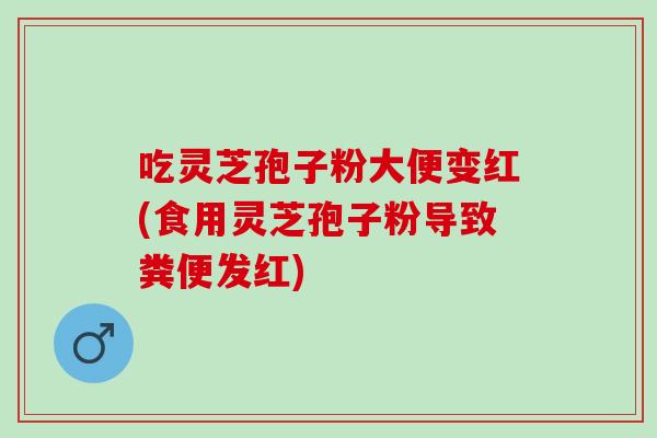 吃灵芝孢子粉大便变红(食用灵芝孢子粉导致粪便发红)