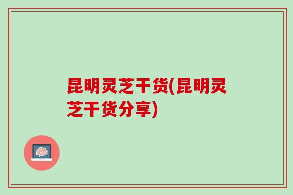 昆明灵芝干货(昆明灵芝干货分享)