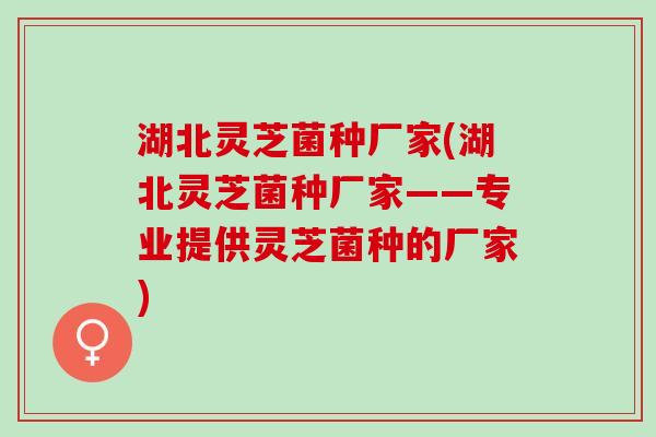 湖北灵芝菌种厂家(湖北灵芝菌种厂家——专业提供灵芝菌种的厂家)