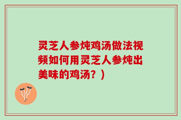 灵芝人参炖鸡汤做法视频如何用灵芝人参炖出美味的鸡汤？)