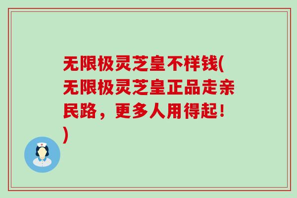 无限极灵芝皇不样钱(无限极灵芝皇正品走亲民路，更多人用得起！)