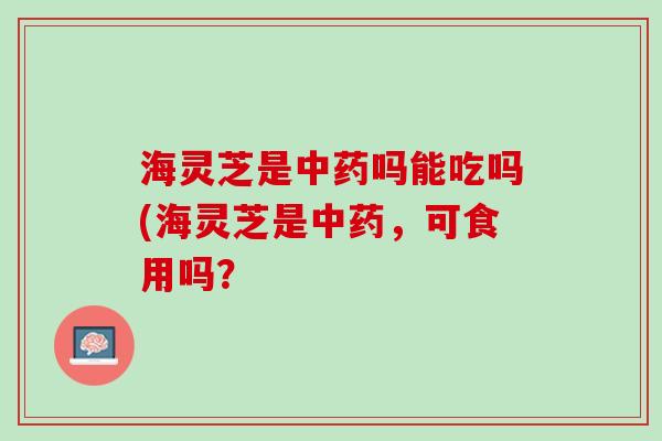 海灵芝是中药吗能吃吗(海灵芝是中药，可食用吗？