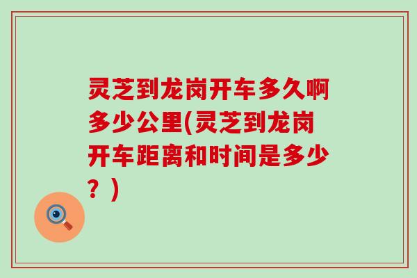 灵芝到龙岗开车多久啊多少公里(灵芝到龙岗开车距离和时间是多少？)