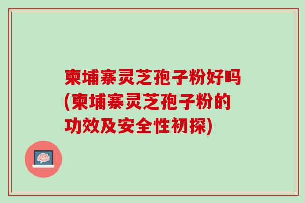 柬埔寨灵芝孢子粉好吗(柬埔寨灵芝孢子粉的功效及安全性初探)