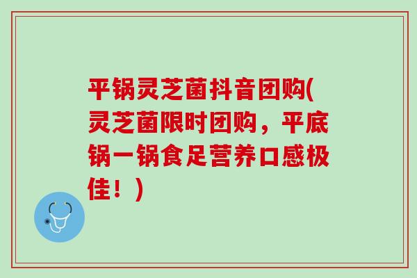 平锅灵芝菌抖音团购(灵芝菌限时团购,平底锅一锅食足营养口感极佳!) 平锅灵芝菌抖音团购(灵芝菌限时团购,平底锅一锅食足营养口感极佳!)