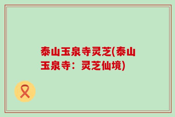 泰山玉泉寺灵芝(泰山玉泉寺：灵芝仙境)