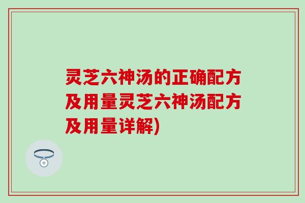 灵芝六神汤的正确配方及用量灵芝六神汤配方及用量详解)