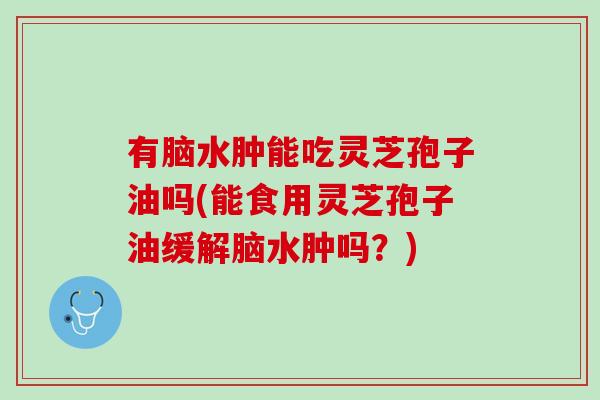 有脑水肿能吃灵芝孢子油吗(能食用灵芝孢子油缓解脑水肿吗?) 有脑水肿能吃灵芝孢子油吗(能食用灵芝孢子油缓解脑水肿吗?)