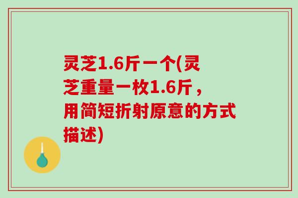 灵芝1.6斤一个(灵芝重量一枚1.6斤,用简短折射原意的方式描述) 灵芝1.6斤一个(灵芝重量一枚1.6斤,用简短折射原意的方式描述)