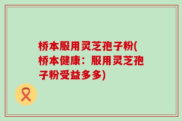 桥本服用灵芝孢子粉(桥本健康：服用灵芝孢子粉受益多多)