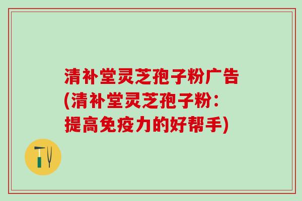 清补堂灵芝孢子粉广告(清补堂灵芝孢子粉：提高免疫力的好帮手)