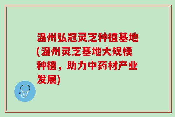 温州弘冠灵芝种植基地(温州灵芝基地大规模种植，助力中药材产业发展)