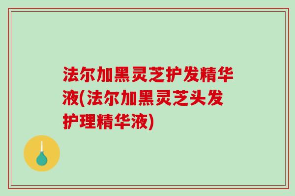 法尔加黑灵芝护发精华液(法尔加黑灵芝头发护理精华液)